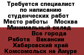 Требуется специалист по написанию студенческих работ › Место работы ­ Москва › Минимальный оклад ­ 10 000 - Все города Работа » Вакансии   . Хабаровский край,Комсомольск-на-Амуре г.